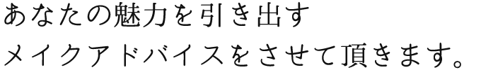 あなたの魅力を引き出すメイクアドバイスをさせて頂きます。